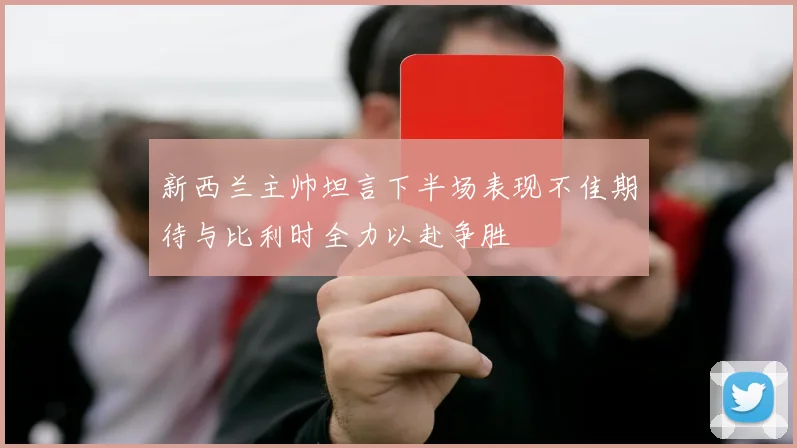 新西兰主帅坦言下半场表现不佳期待与比利时全力以赴争胜