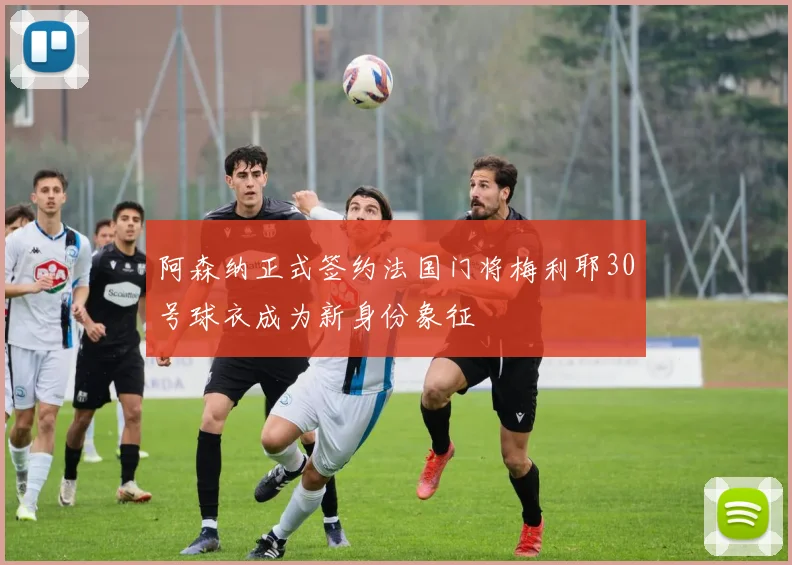 阿森纳正式签约法国门将梅利耶30号球衣成为新身份象征