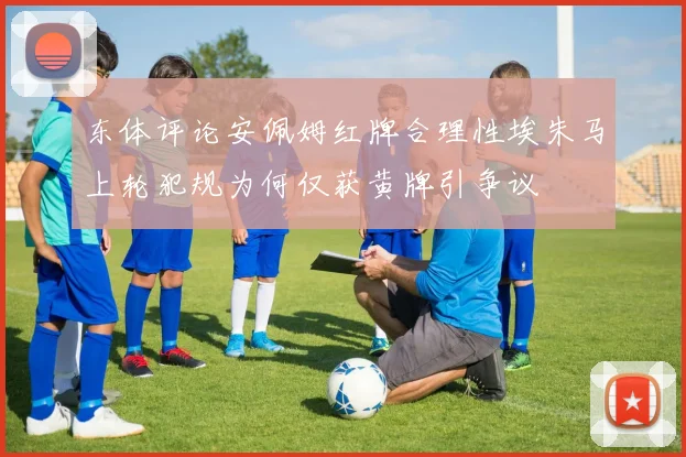 东体评论安佩姆红牌合理性埃朱马上轮犯规为何仅获黄牌引争议
