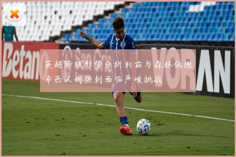 英超降级形势分析利兹与森林低概率西汉姆热刺面临严峻挑战