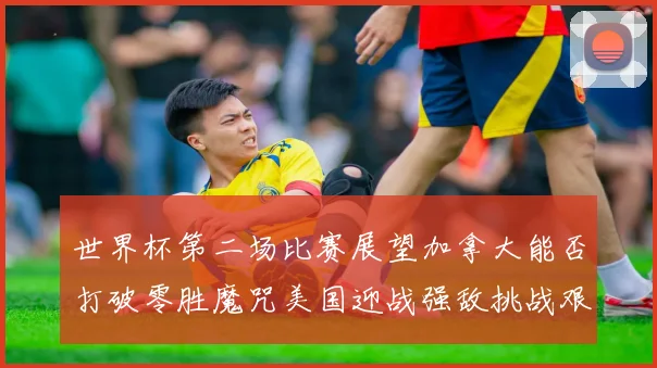世界杯第二场比赛展望加拿大能否打破零胜魔咒美国迎战强敌挑战艰巨