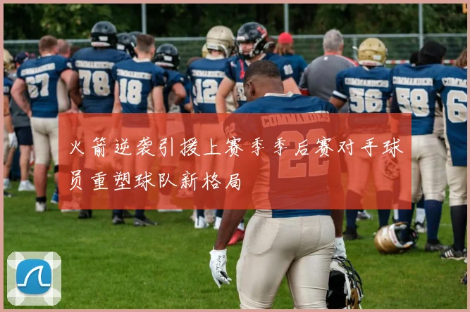 火箭逆袭引援上赛季季后赛对手球员重塑球队新格局