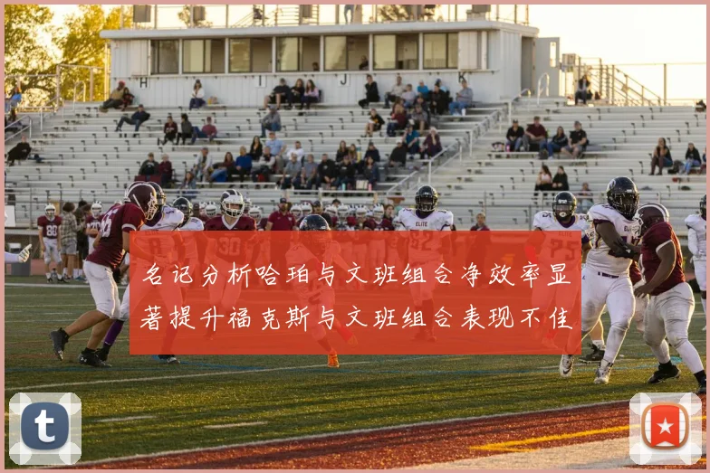 名记分析哈珀与文班组合净效率显著提升福克斯与文班组合表现不佳差距明显