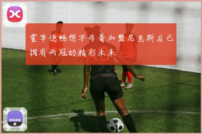 霍华德畅想字母哥加盟尼克斯后已拥有两冠的精彩未来
