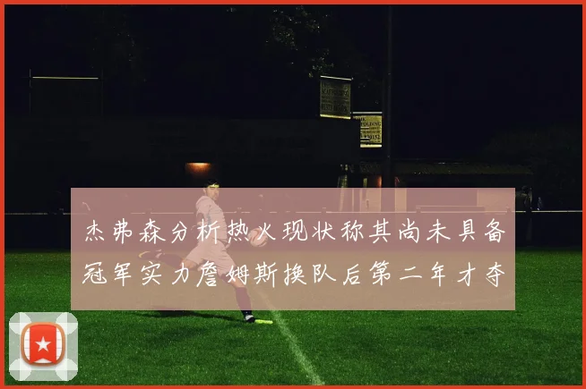 杰弗森分析热火现状称其尚未具备冠军实力詹姆斯换队后第二年才夺冠