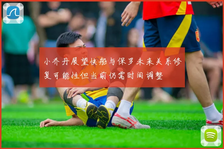 小乔丹展望快船与保罗未来关系修复可能性但当前仍需时间调整