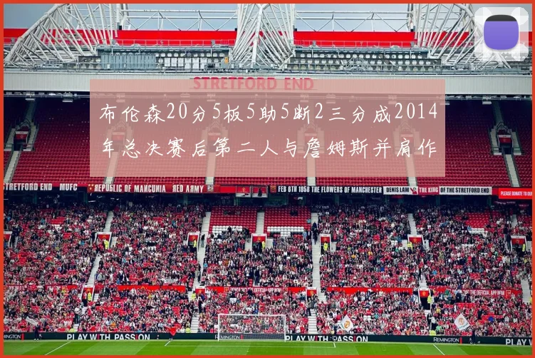 布伦森20分5板5助5断2三分成2014年总决赛后第二人与詹姆斯并肩作战