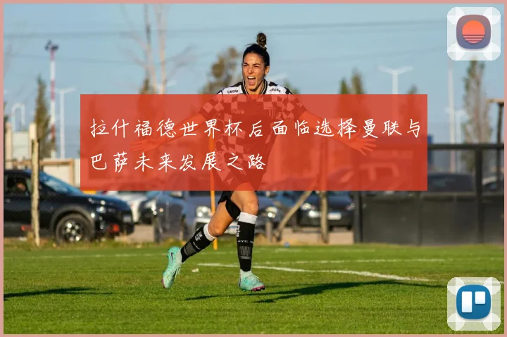 拉什福德世界杯后面临选择曼联与巴萨未来发展之路