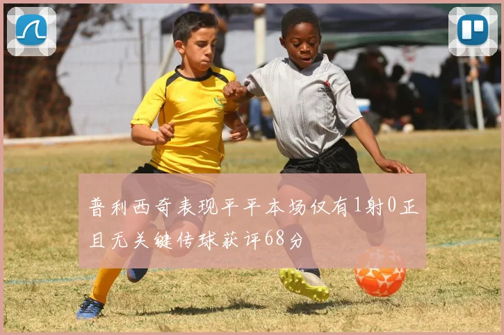 普利西奇表现平平本场仅有1射0正且无关键传球获评68分