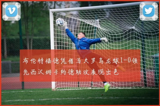 布伦特福德凭借马夫罗乌龙球1-0领先西汉姆卡约德助攻表现出色