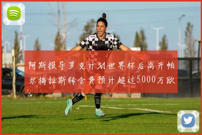 阿斯报导罗克计划世界杯后离开帕尔梅拉斯转会费预计超过5000万欧元