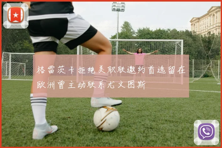 格雷茨卡拒绝美职联邀约首选留在欧洲曾主动联系尤文图斯