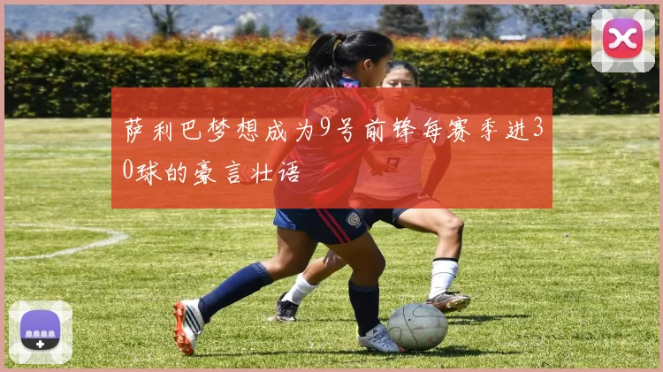 萨利巴梦想成为9号前锋每赛季进30球的豪言壮语