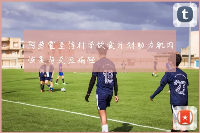 阿劳霍坚持科学饮食计划助力肌肉恢复与炎症减轻
