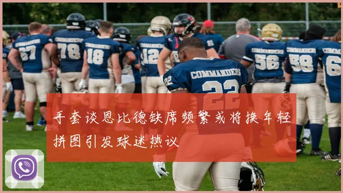 手套谈恩比德缺席频繁或将换年轻拼图引发球迷热议
