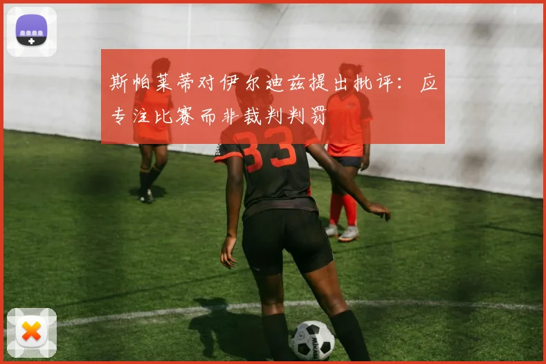 斯帕莱蒂对伊尔迪兹提出批评：应专注比赛而非裁判判罚