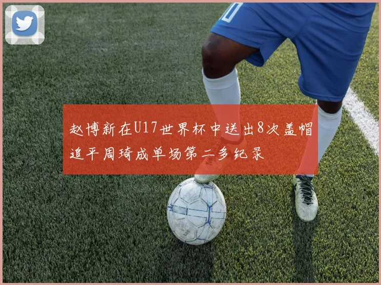 赵博新在U17世界杯中送出8次盖帽追平周琦成单场第二多纪录