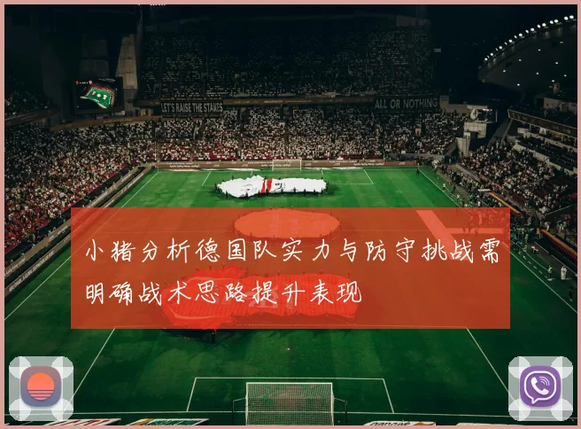 小猪分析德国队实力与防守挑战需明确战术思路提升表现