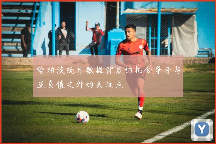 哈珀谈统计数据背后的机会争夺与正负值之外的关注点