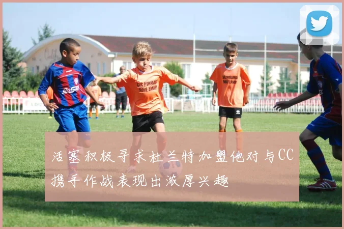 活塞积极寻求杜兰特加盟他对与CC携手作战表现出浓厚兴趣