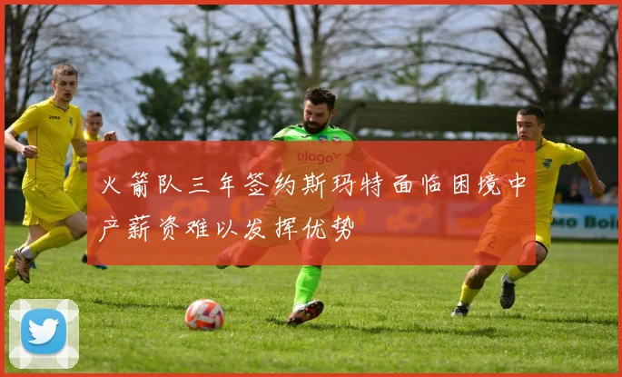 火箭队三年签约斯玛特面临困境中产薪资难以发挥优势