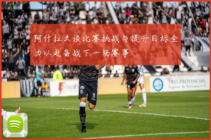 阿什拉夫谈比赛挑战与提升目标全力以赴备战下一场赛事