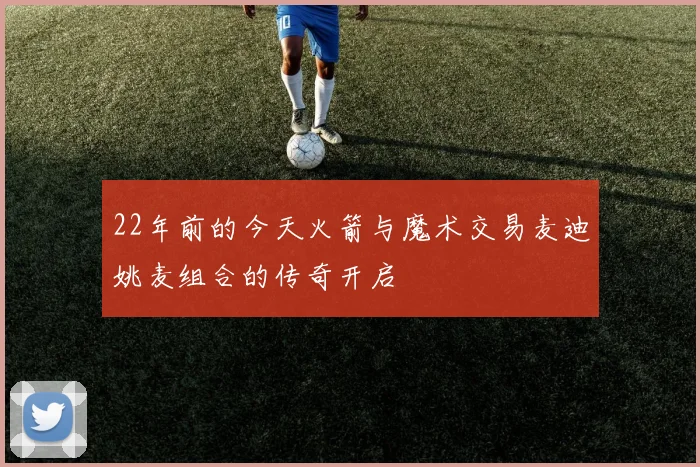 22年前的今天火箭与魔术交易麦迪姚麦组合的传奇开启