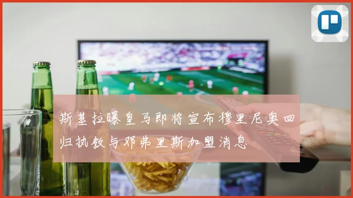 斯基拉曝皇马即将宣布穆里尼奥回归执教与邓弗里斯加盟消息