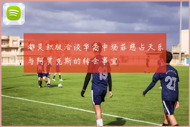 都灵积极洽谈华裔中场菲慈占天乐与阿贾克斯的转会事宜