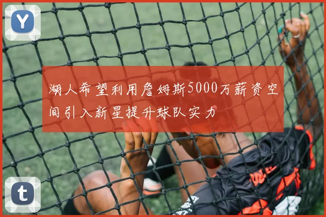 湖人希望利用詹姆斯5000万薪资空间引入新星提升球队实力